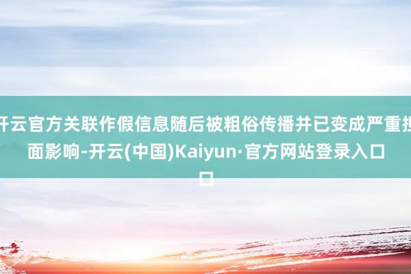 开云官方关联作假信息随后被粗俗传播并已变成严重担面影响-开云(中国)Kaiyun·官方网站登录入口