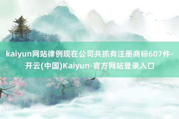 kaiyun网站律例现在公司共抓有注册商标607件-开云(中国)Kaiyun·官方网站登录入口