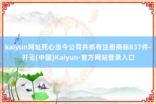 kaiyun网址死心当今公司共抓有注册商标837件-开云(中国)Kaiyun·官方网站登录入口