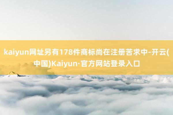 kaiyun网址另有178件商标尚在注册苦求中-开云(中国)Kaiyun·官方网站登录入口