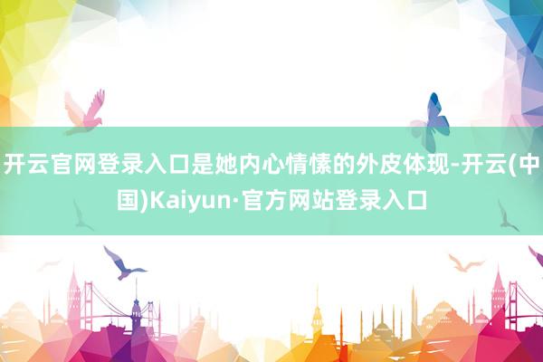 开云官网登录入口是她内心情愫的外皮体现-开云(中国)Kaiyun·官方网站登录入口