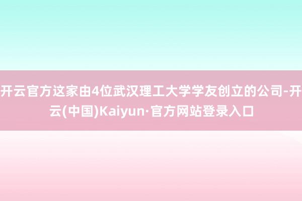 开云官方这家由4位武汉理工大学学友创立的公司-开云(中国)Kaiyun·官方网站登录入口