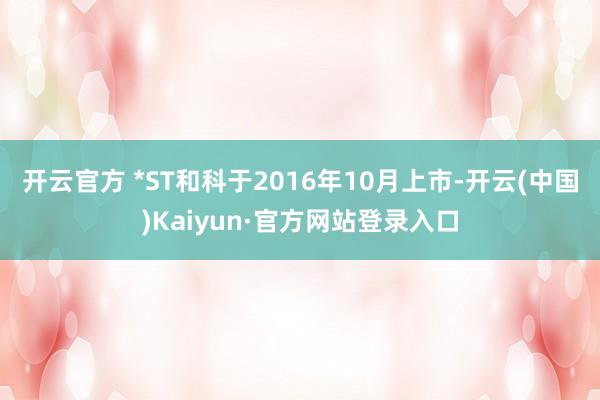 开云官方 　　*ST和科于2016年10月上市-开云(中国)Kaiyun·官方网站登录入口