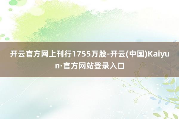 开云官方网上刊行1755万股-开云(中国)Kaiyun·官方网站登录入口