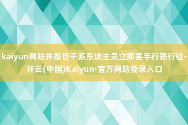 kaiyun网站并条目干系东谈主员立即罢手行恶行径-开云(中国)Kaiyun·官方网站登录入口