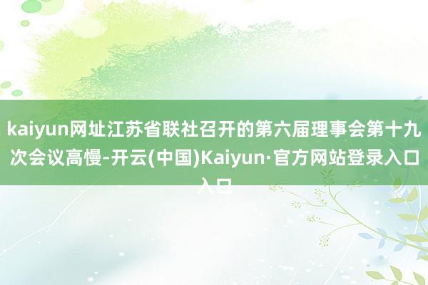 kaiyun网址江苏省联社召开的第六届理事会第十九次会议高慢-开云(中国)Kaiyun·官方网站登录入口