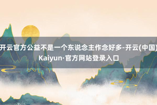 开云官方公益不是一个东说念主作念好多-开云(中国)Kaiyun·官方网站登录入口