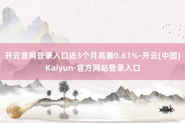 开云官网登录入口近3个月高潮0.61%-开云(中国)Kaiyun·官方网站登录入口