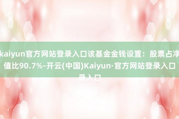 kaiyun官方网站登录入口该基金金钱设置：股票占净值比90.7%-开云(中国)Kaiyun·官方网站登录入口