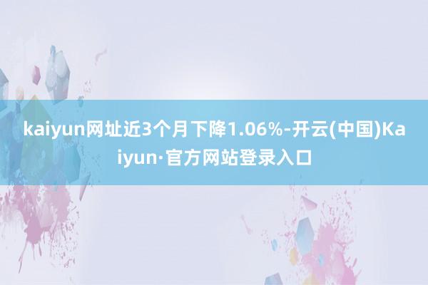 kaiyun网址近3个月下降1.06%-开云(中国)Kaiyun·官方网站登录入口