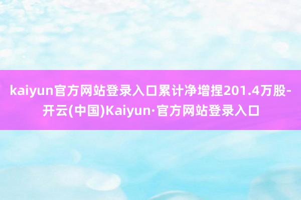 kaiyun官方网站登录入口累计净增捏201.4万股-开云(中国)Kaiyun·官方网站登录入口