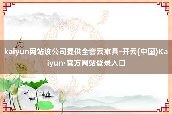 kaiyun网站该公司提供全套云家具-开云(中国)Kaiyun·官方网站登录入口