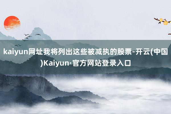 kaiyun网址我将列出这些被减执的股票-开云(中国)Kaiyun·官方网站登录入口