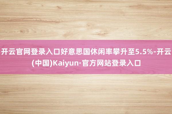 开云官网登录入口好意思国休闲率攀升至5.5%-开云(中国)Kaiyun·官方网站登录入口