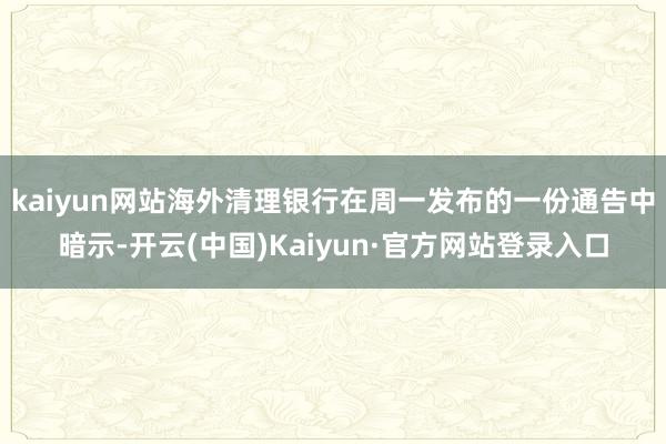 kaiyun网站海外清理银行在周一发布的一份通告中暗示-开云(中国)Kaiyun·官方网站登录入口