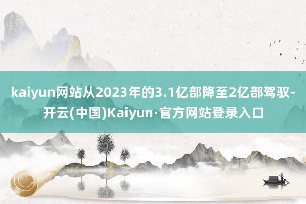 kaiyun网站从2023年的3.1亿部降至2亿部驾驭-开云(中国)Kaiyun·官方网站登录入口