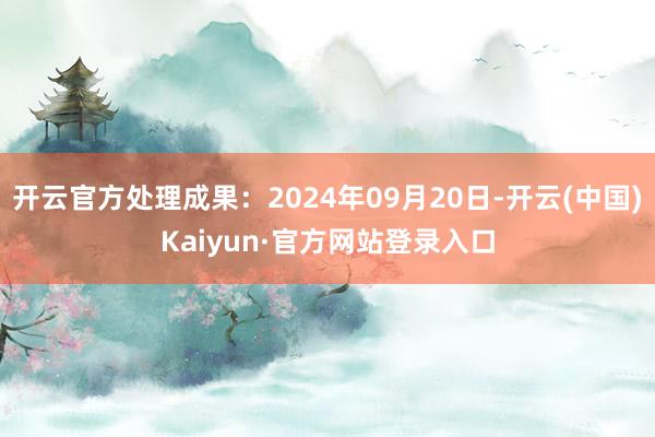 开云官方处理成果：2024年09月20日-开云(中国)Kaiyun·官方网站登录入口