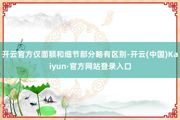 开云官方仅面额和细节部分略有区别-开云(中国)Kaiyun·官方网站登录入口