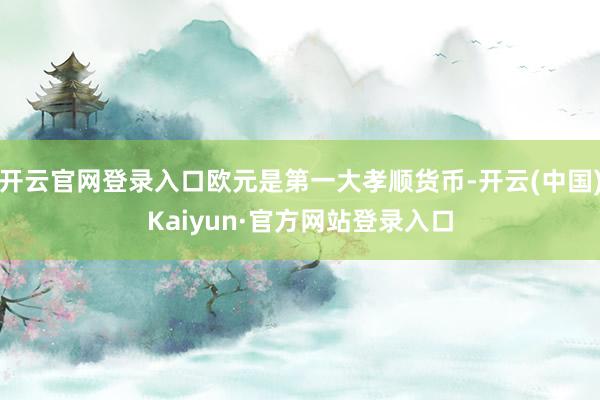 开云官网登录入口欧元是第一大孝顺货币-开云(中国)Kaiyun·官方网站登录入口