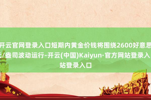 开云官网登录入口短期内黄金价钱将围绕2600好意思元/盎司波动运行-开云(中国)Kaiyun·官方网站登录入口