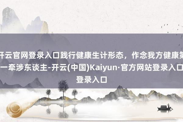 开云官网登录入口践行健康生计形态，作念我方健康第一牵涉东谈主-开云(中国)Kaiyun·官方网站登录入口