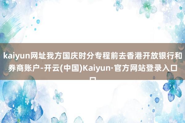 kaiyun网址我方国庆时分专程前去香港开放银行和券商账户-开云(中国)Kaiyun·官方网站登录入口