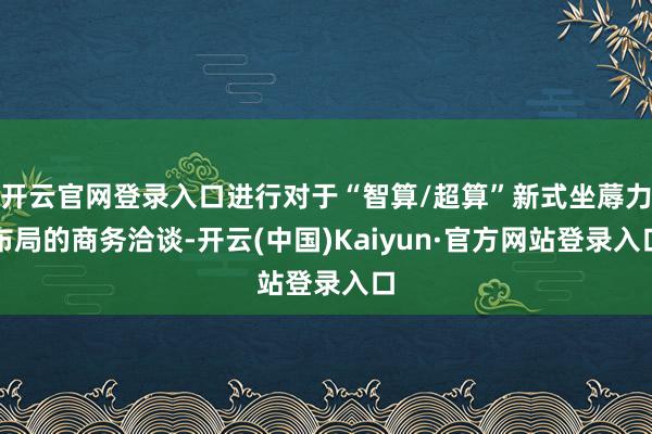 开云官网登录入口进行对于“智算/超算”新式坐蓐力布局的商务洽谈-开云(中国)Kaiyun·官方网站登录入口