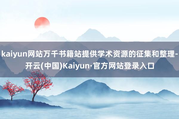 kaiyun网站万千书籍站提供学术资源的征集和整理-开云(中国)Kaiyun·官方网站登录入口