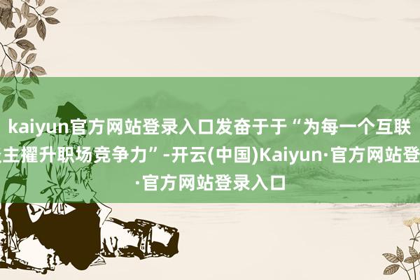 kaiyun官方网站登录入口发奋于于“为每一个互联网东谈主擢升职场竞争力”-开云(中国)Kaiyun·官方网站登录入口