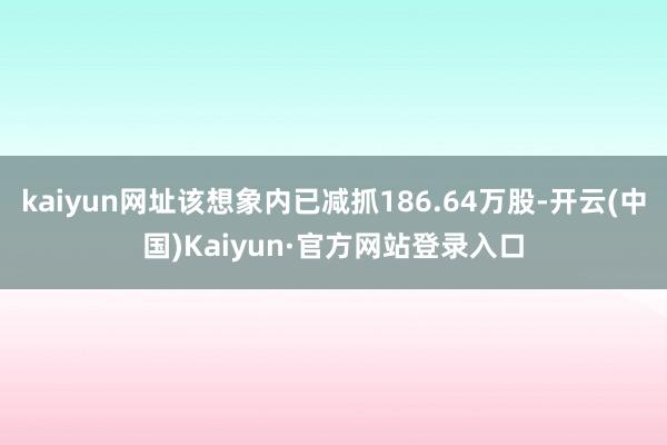 kaiyun网址该想象内已减抓186.64万股-开云(中国)Kaiyun·官方网站登录入口