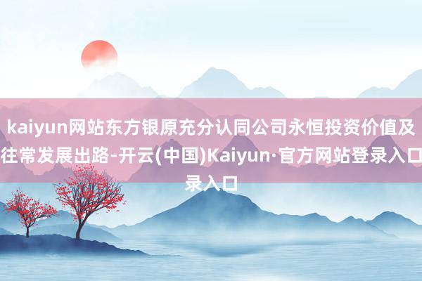 kaiyun网站东方银原充分认同公司永恒投资价值及往常发展出路-开云(中国)Kaiyun·官方网站登录入口