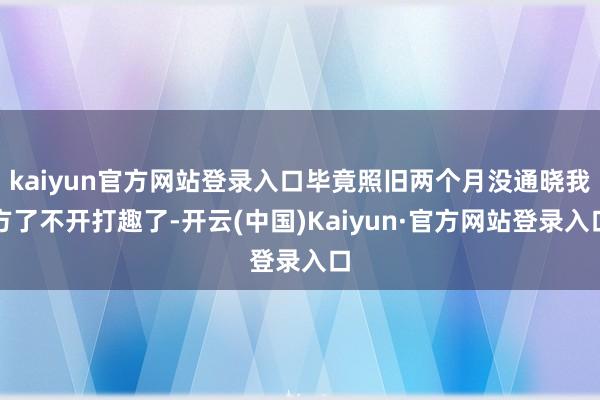 kaiyun官方网站登录入口毕竟照旧两个月没通晓我方了不开打趣了-开云(中国)Kaiyun·官方网站登录入口