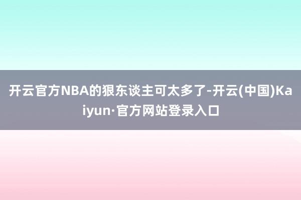 开云官方NBA的狠东谈主可太多了-开云(中国)Kaiyun·官方网站登录入口