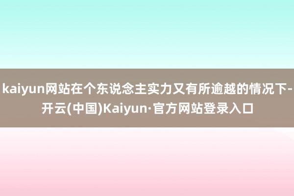 kaiyun网站在个东说念主实力又有所逾越的情况下-开云(中国)Kaiyun·官方网站登录入口