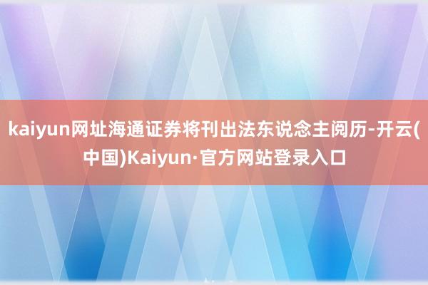 kaiyun网址海通证券将刊出法东说念主阅历-开云(中国)Kaiyun·官方网站登录入口