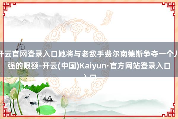 开云官网登录入口她将与老敌手费尔南德斯争夺一个八强的限额-开云(中国)Kaiyun·官方网站登录入口