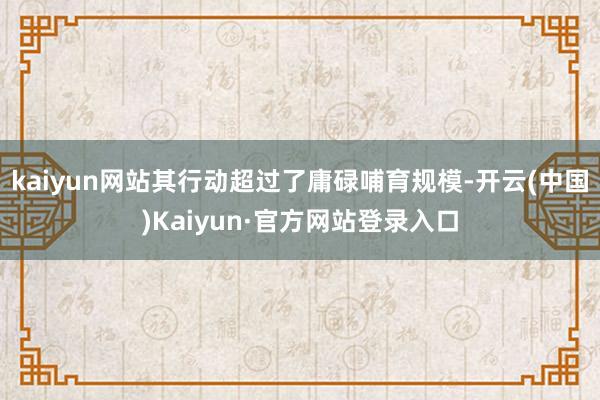 kaiyun网站其行动超过了庸碌哺育规模-开云(中国)Kaiyun·官方网站登录入口