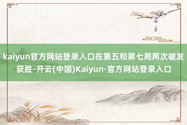 kaiyun官方网站登录入口在第五和第七局两次破发获胜-开云(中国)Kaiyun·官方网站登录入口