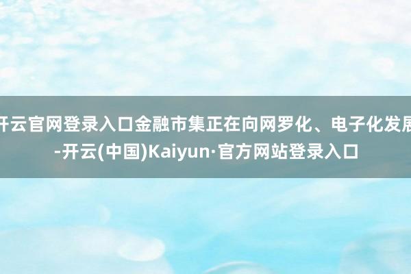 开云官网登录入口金融市集正在向网罗化、电子化发展-开云(中国)Kaiyun·官方网站登录入口