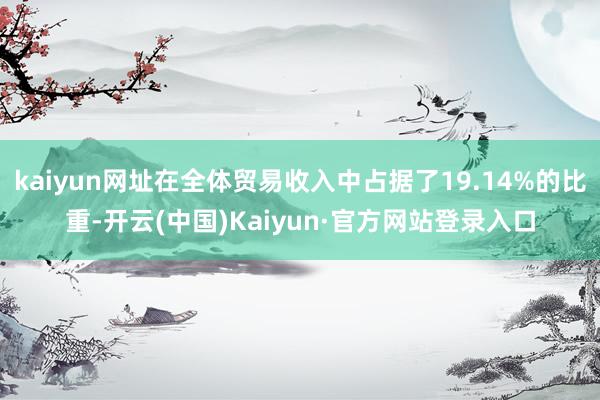 kaiyun网址在全体贸易收入中占据了19.14%的比重-开云(中国)Kaiyun·官方网站登录入口