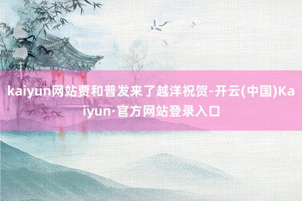 kaiyun网站贾和普发来了越洋祝贺-开云(中国)Kaiyun·官方网站登录入口