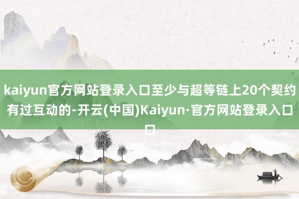 kaiyun官方网站登录入口至少与超等链上20个契约有过互动的-开云(中国)Kaiyun·官方网站登录入口