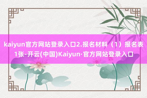 kaiyun官方网站登录入口2.报名材料（1）报名表1张-开云(中国)Kaiyun·官方网站登录入口