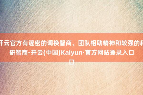 开云官方有邃密的调换智商、团队相助精神和较强的科研智商-开云(中国)Kaiyun·官方网站登录入口