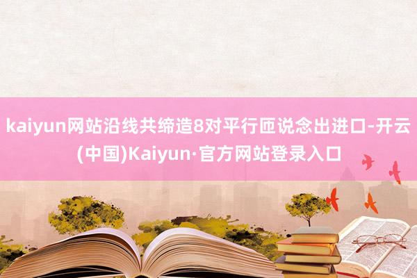 kaiyun网站沿线共缔造8对平行匝说念出进口-开云(中国)Kaiyun·官方网站登录入口