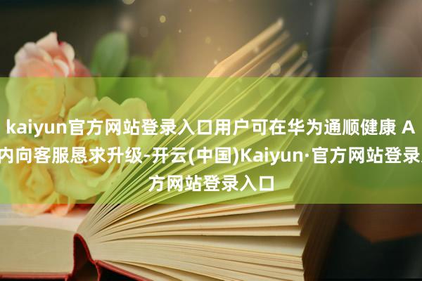 kaiyun官方网站登录入口用户可在华为通顺健康 App 内向客服恳求升级-开云(中国)Kaiyun·官方网站登录入口