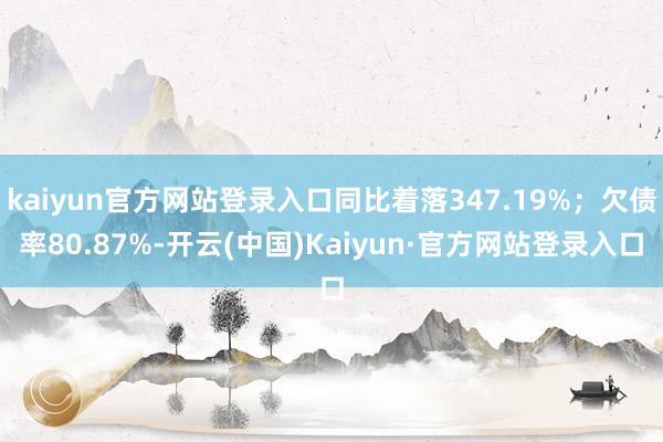 kaiyun官方网站登录入口同比着落347.19%；欠债率80.87%-开云(中国)Kaiyun·官方网站登录入口