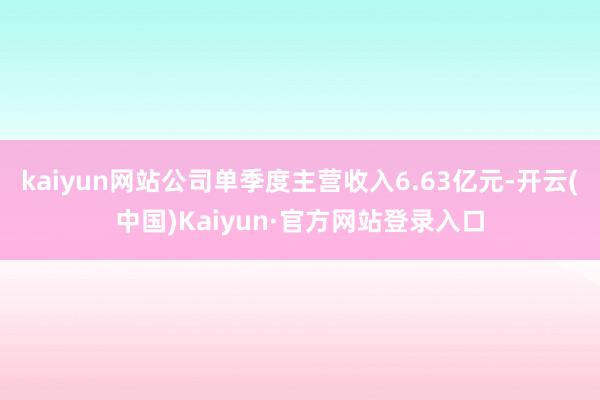 kaiyun网站公司单季度主营收入6.63亿元-开云(中国)Kaiyun·官方网站登录入口