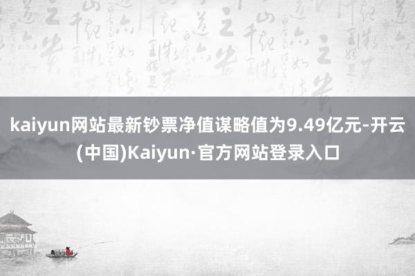 kaiyun网站最新钞票净值谋略值为9.49亿元-开云(中国)Kaiyun·官方网站登录入口