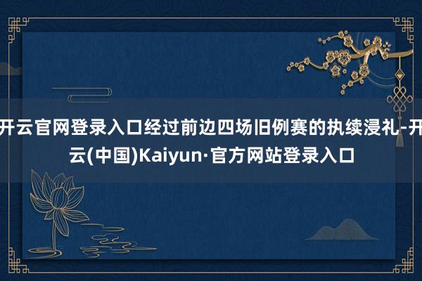 开云官网登录入口经过前边四场旧例赛的执续浸礼-开云(中国)Kaiyun·官方网站登录入口